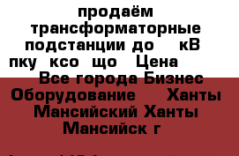 продаём трансформаторные подстанции до 20 кВ, пку, ксо, що › Цена ­ 70 000 - Все города Бизнес » Оборудование   . Ханты-Мансийский,Ханты-Мансийск г.